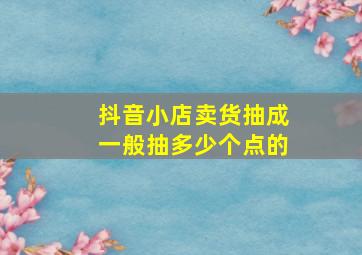 抖音小店卖货抽成一般抽多少个点的