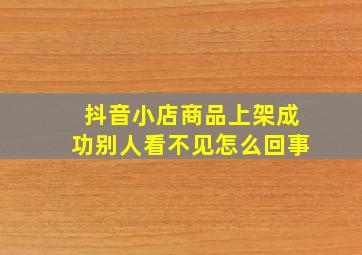 抖音小店商品上架成功别人看不见怎么回事