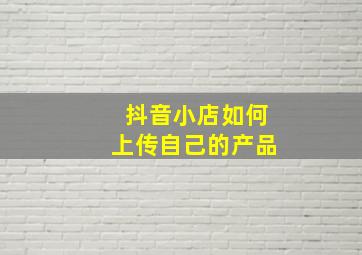 抖音小店如何上传自己的产品