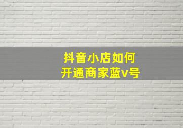 抖音小店如何开通商家蓝v号