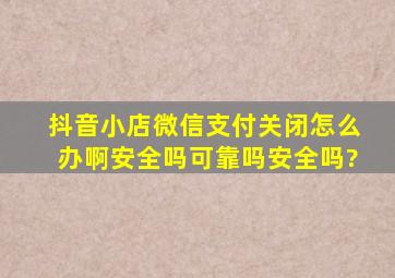 抖音小店微信支付关闭怎么办啊安全吗可靠吗安全吗?