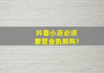 抖音小店必须要营业执照吗?