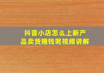 抖音小店怎么上新产品卖货赚钱呢视频讲解