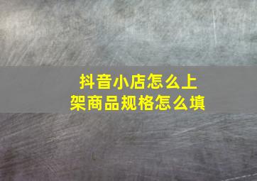 抖音小店怎么上架商品规格怎么填