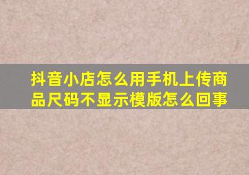 抖音小店怎么用手机上传商品尺码不显示模版怎么回事