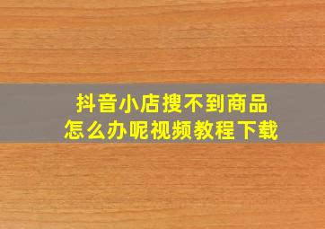 抖音小店搜不到商品怎么办呢视频教程下载