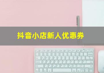 抖音小店新人优惠券