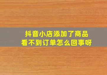 抖音小店添加了商品看不到订单怎么回事呀