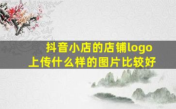 抖音小店的店铺logo上传什么样的图片比较好