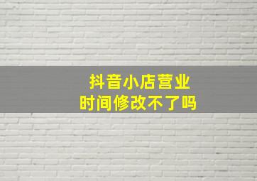 抖音小店营业时间修改不了吗