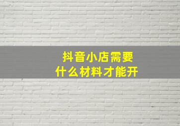 抖音小店需要什么材料才能开