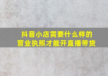 抖音小店需要什么样的营业执照才能开直播带货