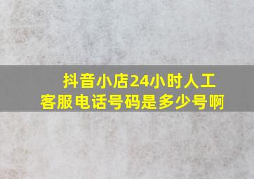 抖音小店24小时人工客服电话号码是多少号啊