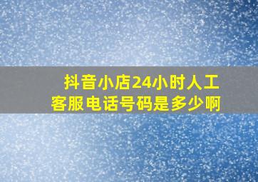 抖音小店24小时人工客服电话号码是多少啊