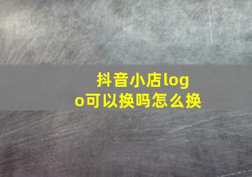 抖音小店logo可以换吗怎么换