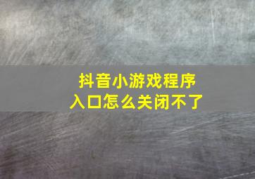 抖音小游戏程序入口怎么关闭不了