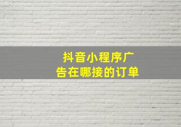 抖音小程序广告在哪接的订单