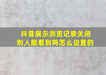 抖音展示浏览记录关闭别人能看到吗怎么设置的