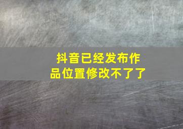 抖音已经发布作品位置修改不了了