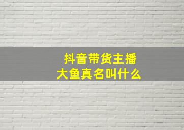 抖音带货主播大鱼真名叫什么