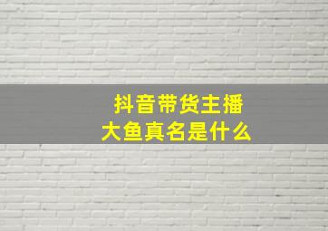 抖音带货主播大鱼真名是什么