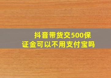 抖音带货交500保证金可以不用支付宝吗