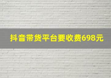 抖音带货平台要收费698元