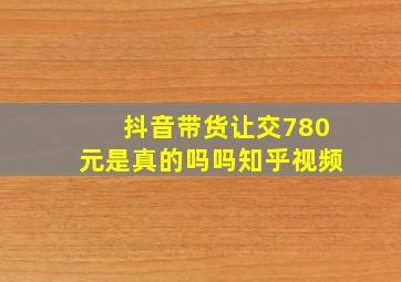 抖音带货让交780元是真的吗吗知乎视频