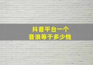 抖音平台一个音浪等于多少钱