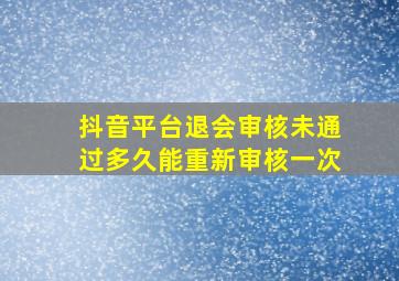 抖音平台退会审核未通过多久能重新审核一次