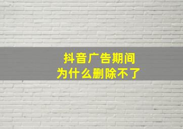 抖音广告期间为什么删除不了