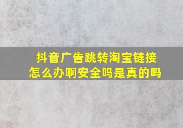 抖音广告跳转淘宝链接怎么办啊安全吗是真的吗