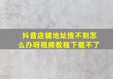 抖音店铺地址搜不到怎么办呀视频教程下载不了