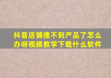 抖音店铺搜不到产品了怎么办呀视频教学下载什么软件