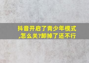 抖音开启了青少年模式,怎么关?卸掉了还不行