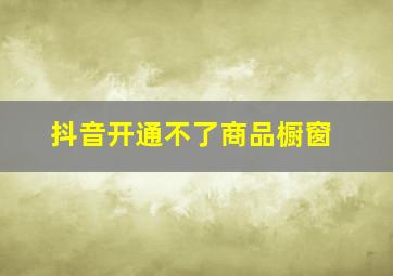 抖音开通不了商品橱窗