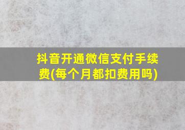 抖音开通微信支付手续费(每个月都扣费用吗)