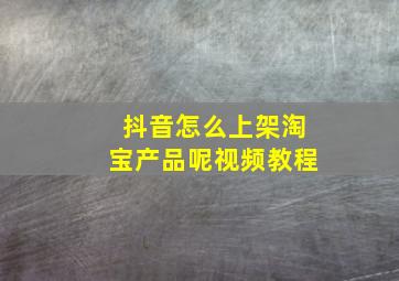 抖音怎么上架淘宝产品呢视频教程