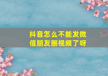 抖音怎么不能发微信朋友圈视频了呀