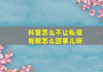 抖音怎么不让私信我呢怎么回事儿呀