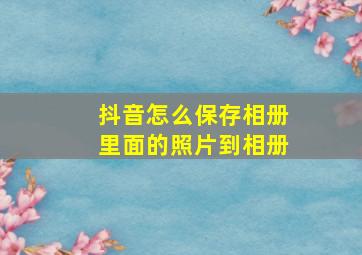 抖音怎么保存相册里面的照片到相册