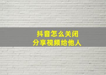 抖音怎么关闭分享视频给他人