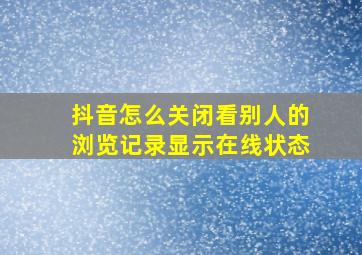 抖音怎么关闭看别人的浏览记录显示在线状态