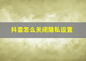 抖音怎么关闭隐私设置