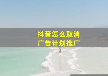 抖音怎么取消广告计划推广