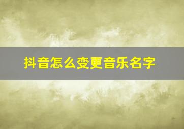 抖音怎么变更音乐名字