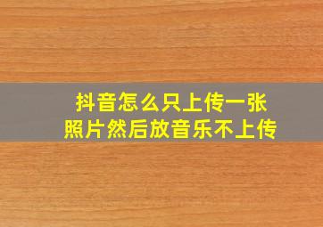 抖音怎么只上传一张照片然后放音乐不上传