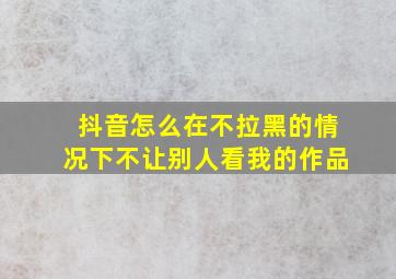 抖音怎么在不拉黑的情况下不让别人看我的作品