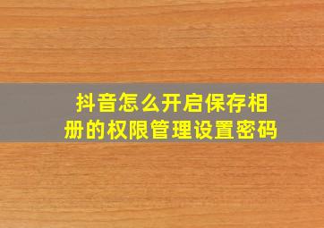 抖音怎么开启保存相册的权限管理设置密码