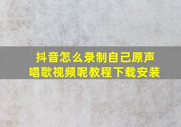 抖音怎么录制自己原声唱歌视频呢教程下载安装